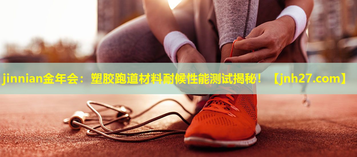 jinnian金年会：塑胶跑道材料耐候性能测试揭秘！