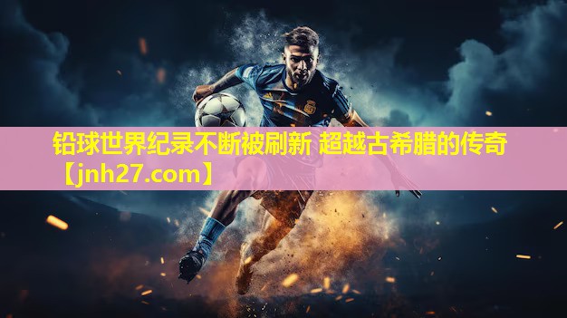 铅球世界纪录不断被刷新 超越古希腊的传奇