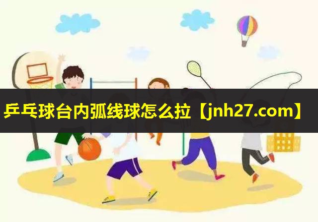 乒乓球台内弧线球怎么拉