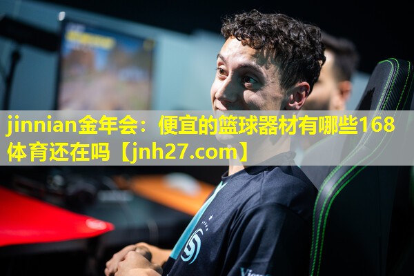 jinnian金年会：便宜的篮球器材有哪些168体育还在吗