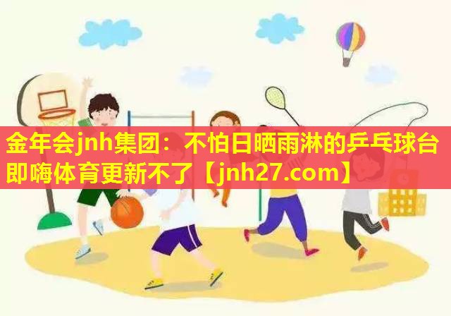 金年会jnh集团：不怕日晒雨淋的乒乓球台即嗨体育更新不了