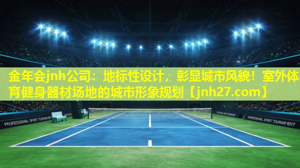 金年会jnh公司：地标性设计，彰显城市风貌！室外体育健身器材场地的城市形象规划