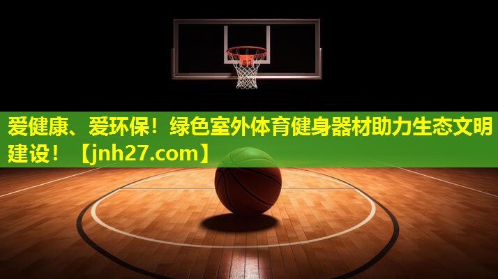 爱健康、爱环保！绿色室外体育健身器材助力生态文明建设！