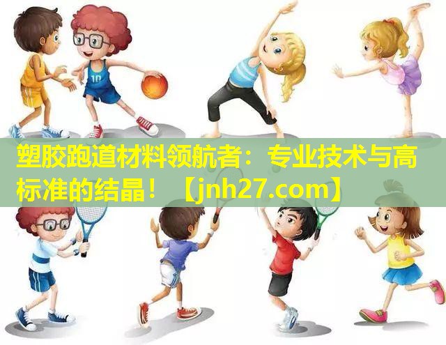 塑胶跑道材料领航者：专业技术与高标准的结晶！