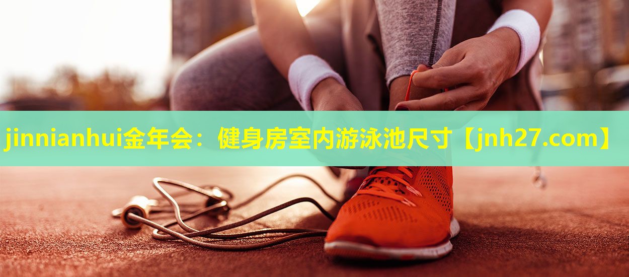 jinnianhui金年会：健身房室内游泳池尺寸
