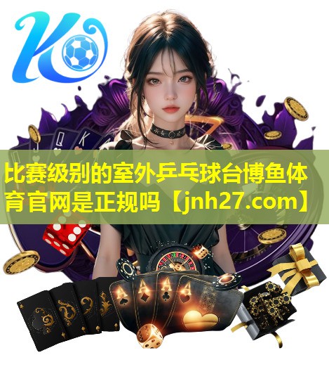 比赛级别的室外乒乓球台博鱼体育官网是正规吗