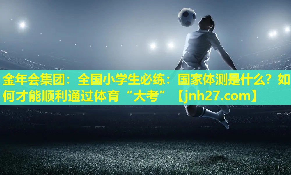 金年会集团：全国小学生必练：国家体测是什么？如何才能顺利通过体育“大考”