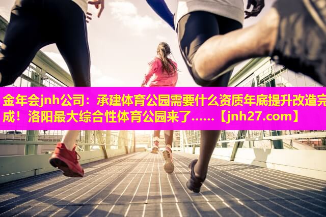 金年会jnh公司：承建体育公园需要什么资质年底提升改造完成！洛阳最大综合性体育公园来了……