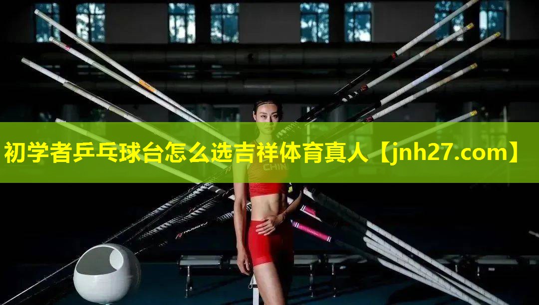 初学者乒乓球台怎么选吉祥体育真人