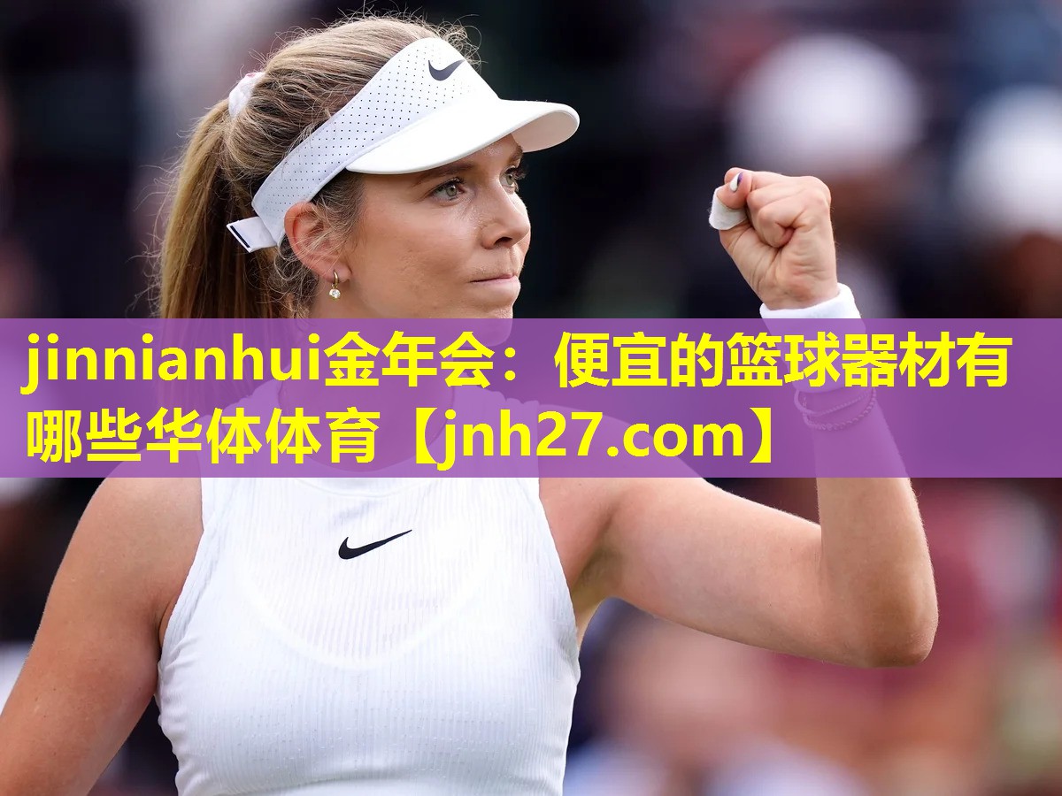 jinnianhui金年会：便宜的篮球器材有哪些华体体育