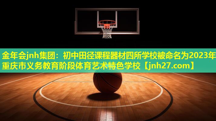 金年会jnh集团：初中田径课程器材四所学校被命名为2023年重庆市义务教育阶段体育艺术特色学校