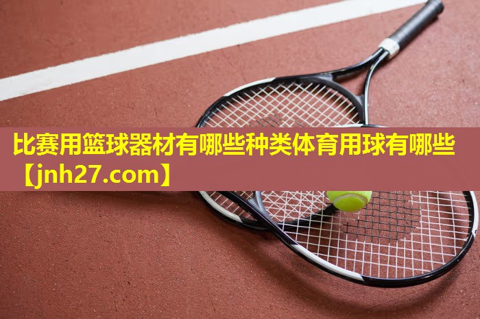 比赛用篮球器材有哪些种类体育用球有哪些