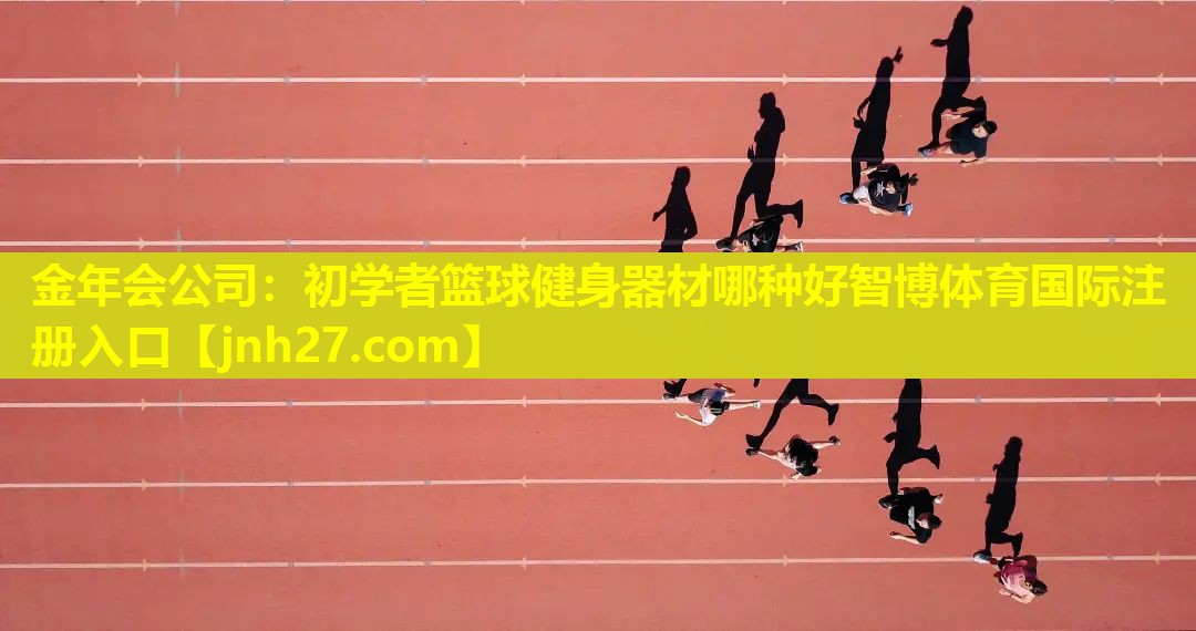 金年会公司：初学者篮球健身器材哪种好智博体育国际注册入口