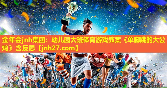 金年会jnh集团：幼儿园大班体育游戏教案《单脚跳的大公鸡》含反思
