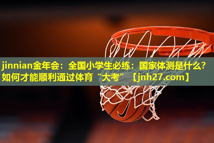 jinnian金年会：全国小学生必练：国家体测是什么？如何才能顺利通过体育“大考”