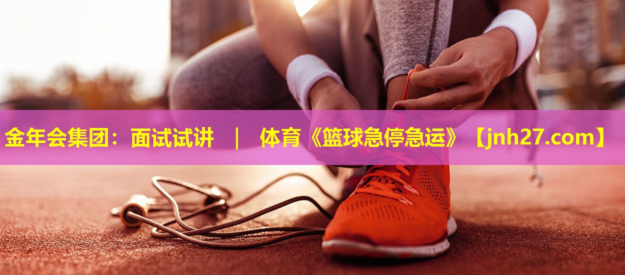 金年会集团：面试试讲 ｜ 体育《篮球急停急运》