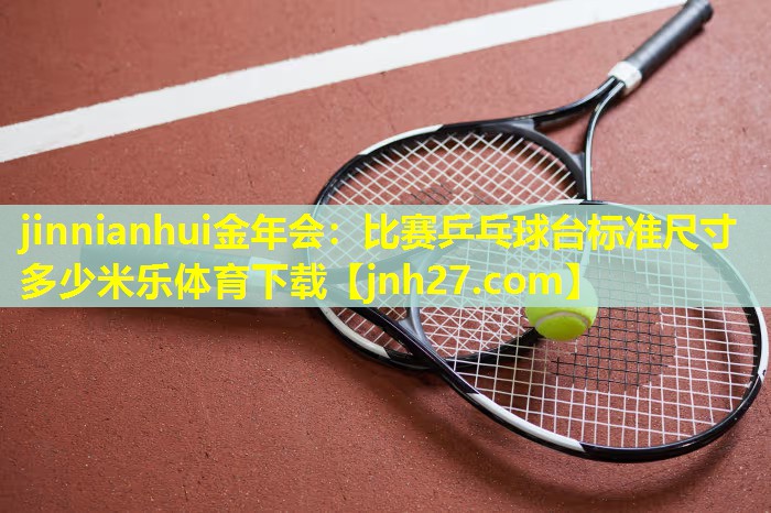 jinnianhui金年会：比赛乒乓球台标准尺寸多少米乐体育下载