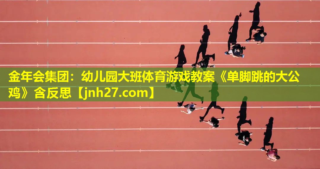 金年会集团：幼儿园大班体育游戏教案《单脚跳的大公鸡》含反思
