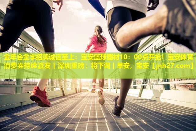 金年会金字招牌诚信至上：宝安篮球器材10：00点开抢！宝安体育消费券持续派发丨深圳重磅：将下调丨早安，宝安