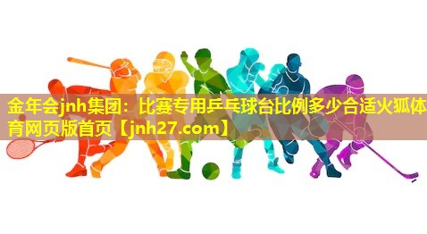 金年会jnh集团：比赛专用乒乓球台比例多少合适火狐体育网页版首页