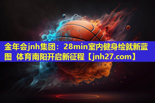 金年会jnh集团：28min室内健身绘就新蓝图 体育南阳开启新征程