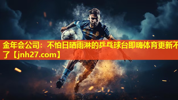 金年会公司：不怕日晒雨淋的乒乓球台即嗨体育更新不了