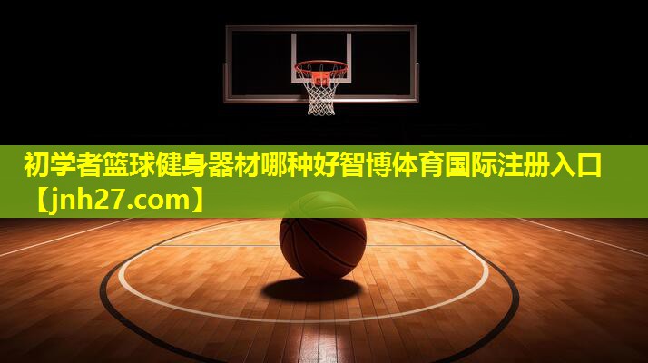 初学者篮球健身器材哪种好智博体育国际注册入口