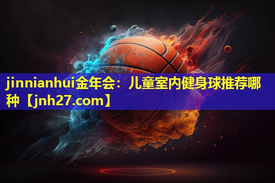 jinnianhui金年会：儿童室内健身球推荐哪种
