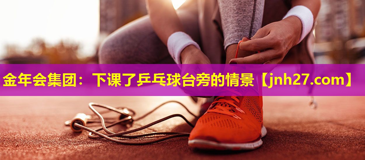 <strong>金年会集团：下课了乒乓球台旁的情景</strong>