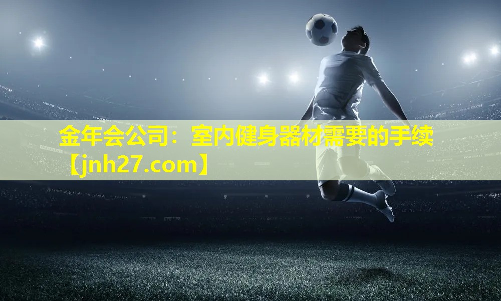 <strong>金年会公司：室内健身器材需要的手续</strong>