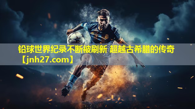 铅球世界纪录不断被刷新 超越古希腊的传奇