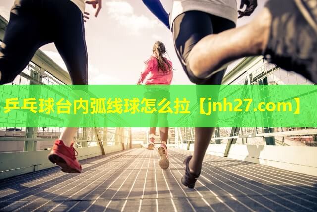 乒乓球台内弧线球怎么拉
