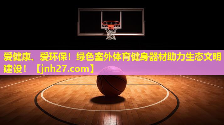 爱健康、爱环保！绿色室外体育健身器材助力生态文明建设！