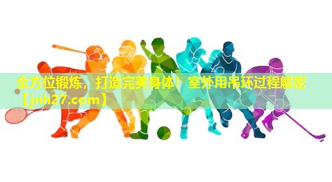 全方位锻炼，打造完美身体！室外用吊环过程解密