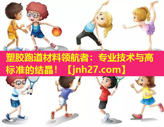 塑胶跑道材料领航者：专业技术与高标准的结晶！