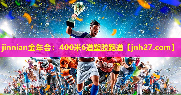 jinnian金年会：400米6道塑胶跑道