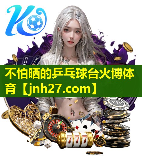 不怕晒的乒乓球台火博体育