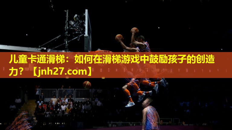 儿童卡通滑梯：如何在滑梯游戏中鼓励孩子的创造力？