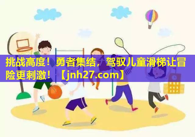 挑战高度！勇者集结，驾驭儿童滑梯让冒险更刺激！
