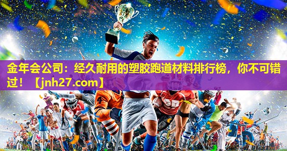 金年会公司：经久耐用的塑胶跑道材料排行榜，你不可错过！