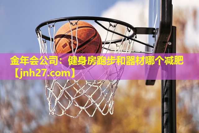 金年会公司：健身房跑步和器材哪个减肥