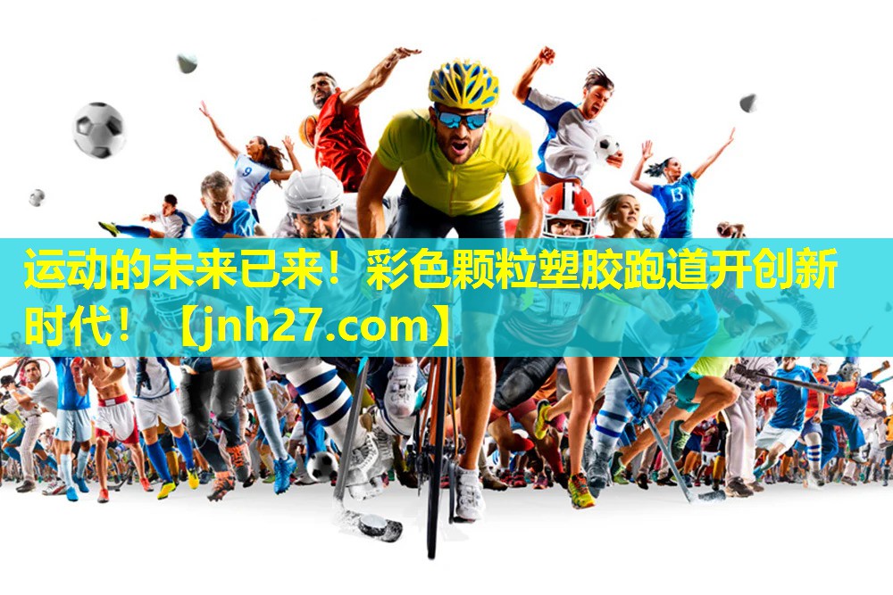运动的未来已来！彩色颗粒塑胶跑道开创新时代！