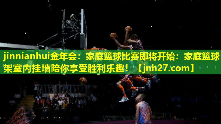 jinnianhui金年会：家庭篮球比赛即将开始：家庭篮球架室内挂墙陪你享受胜利乐趣！