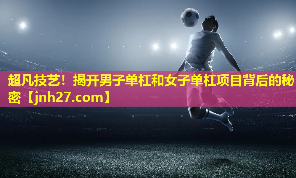 超凡技艺！揭开男子单杠和女子单杠项目背后的秘密