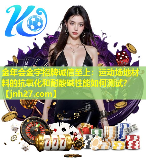金年会金字招牌诚信至上：运动场地材料的抗氧化和耐酸碱性能如何测试？