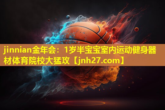 jinnian金年会：1岁半宝宝室内运动健身器材体育院校大猛攻