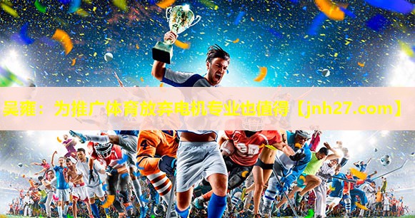 吴雍：为推广体育放弃电机专业也值得