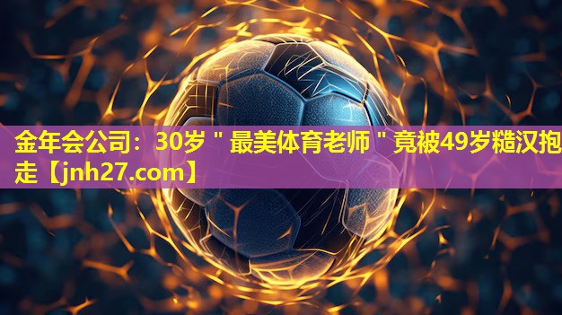 金年会公司：30岁＂最美体育老师＂竟被49岁糙汉抱走