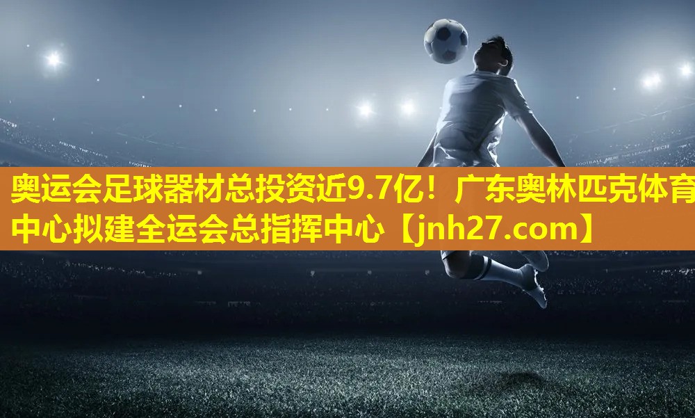 奥运会足球器材总投资近9.7亿！广东奥林匹克体育中心拟建全运会总指挥中心