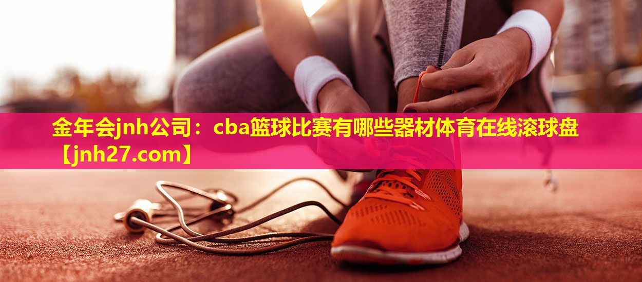 金年会jnh公司：cba篮球比赛有哪些器材体育在线滚球盘